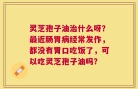 灵芝孢子油治什么呀？最近肠胃病经常发作，都没有胃口吃饭了，可以吃灵芝孢子油吗？