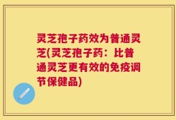 灵芝孢子药效为普通灵芝(灵芝孢子药：比普通灵芝更有效的免疫调节保健品)