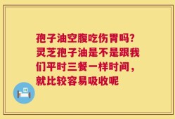 孢子油空腹吃伤胃吗？灵芝孢子油是不是跟我们平时三餐一样时间，就比较容易吸收呢