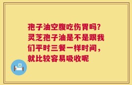 孢子油空腹吃伤胃吗？灵芝孢子油是不是跟我们平时三餐一样时间，就比较容易吸收呢