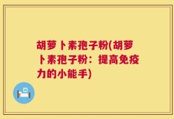 胡萝卜素孢子粉(胡萝卜素孢子粉：提高免疫力的小能手)