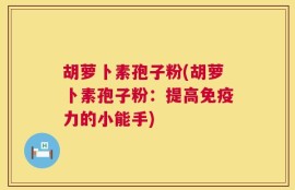 胡萝卜素孢子粉(胡萝卜素孢子粉：提高免疫力的小能手)