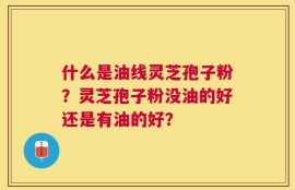 什么是油线灵芝孢子粉？灵芝孢子粉没油的好还是有油的好？