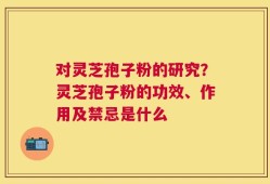 对灵芝孢子粉的研究？灵芝孢子粉的功效、作用及禁忌是什么