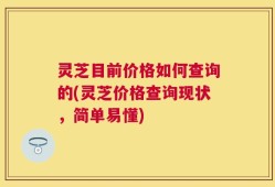 灵芝目前价格如何查询的(灵芝价格查询现状，简单易懂)