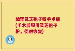 破壁灵芝孢子粉手术后(手术后服用灵芝孢子粉，促进恢复)