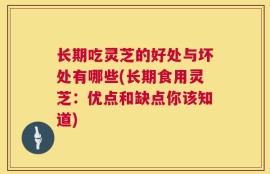 长期吃灵芝的好处与坏处有哪些(长期食用灵芝：优点和缺点你该知道)