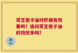 灵芝孢子油对肝病有效果吗？请问灵芝孢子油的功效多吗？