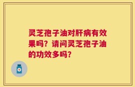 灵芝孢子油对肝病有效果吗？请问灵芝孢子油的功效多吗？