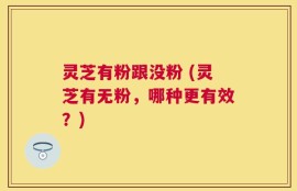 灵芝有粉跟没粉 (灵芝有无粉，哪种更有效？)