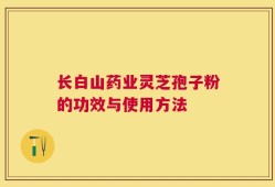 长白山药业灵芝孢子粉的功效与使用方法