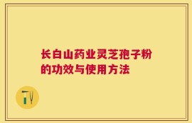 长白山药业灵芝孢子粉的功效与使用方法