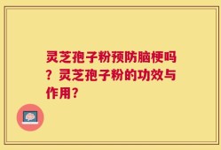灵芝孢子粉预防脑梗吗？灵芝孢子粉的功效与作用？