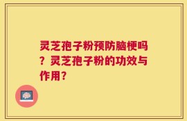 灵芝孢子粉预防脑梗吗？灵芝孢子粉的功效与作用？