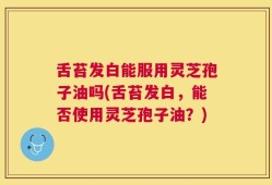 舌苔发白能服用灵芝孢子油吗(舌苔发白，能否使用灵芝孢子油？)