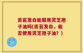 舌苔发白能服用灵芝孢子油吗(舌苔发白，能否使用灵芝孢子油？)