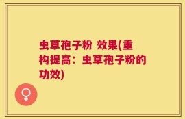 虫草孢子粉 效果(重构提高：虫草孢子粉的功效)