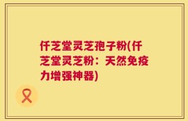 仟芝堂灵芝孢子粉(仟芝堂灵芝粉：天然免疫力增强神器)