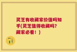 灵芝有收藏家价值吗知乎(灵芝值得收藏吗？藏家必看！)