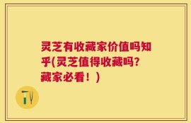 灵芝有收藏家价值吗知乎(灵芝值得收藏吗？藏家必看！)