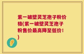 紫一破壁灵芝孢子粉价格(紫一破壁灵芝孢子粉售价最高降至低价！)