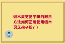 椴木灵芝孢子粉的服用方法如何正确使用椴木灵芝孢子粉？)
