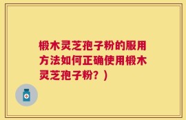 椴木灵芝孢子粉的服用方法如何正确使用椴木灵芝孢子粉？)