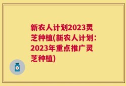新农人计划2023灵芝种植(新农人计划：2023年重点推广灵芝种植)