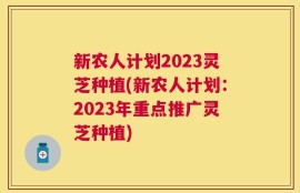 新农人计划2023灵芝种植(新农人计划：2023年重点推广灵芝种植)
