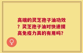 高端的灵芝孢子油功效？灵芝孢子油对快速提高免疫力真的有用吗？