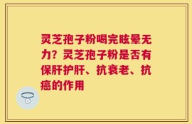 灵芝孢子粉喝完眩晕无力？灵芝孢子粉是否有保肝护肝、抗衰老、抗癌的作用
