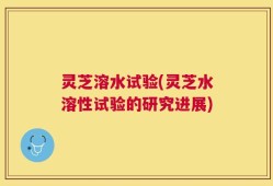 灵芝溶水试验(灵芝水溶性试验的研究进展)