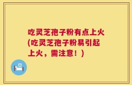 吃灵芝孢子粉有点上火(吃灵芝孢子粉易引起上火，需注意！)