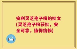 安利灵芝孢子粉的批文(灵芝孢子粉获批，安全可靠，值得信赖)