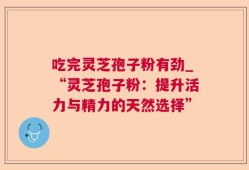 吃完灵芝孢子粉有劲_“灵芝孢子粉：提升活力与精力的天然选择”