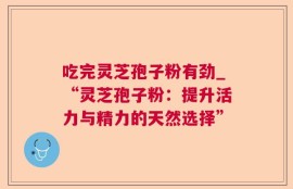 吃完灵芝孢子粉有劲_“灵芝孢子粉：提升活力与精力的天然选择”