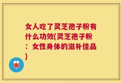 女人吃了灵芝孢子粉有什么功效(灵芝孢子粉：女性身体的滋补佳品)