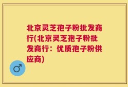 北京灵芝孢子粉批发商行(北京灵芝孢子粉批发商行：优质孢子粉供应商)