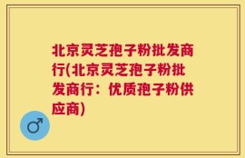 北京灵芝孢子粉批发商行(北京灵芝孢子粉批发商行：优质孢子粉供应商)