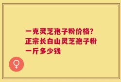 一克灵芝孢子粉价格？正宗长白山灵芝孢子粉一斤多少钱