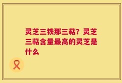 灵芝三铁那三萜？灵芝三萜含量最高的灵芝是什么