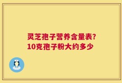 灵芝孢子营养含量表？10克孢子粉大约多少