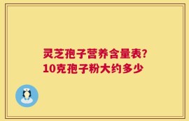 灵芝孢子营养含量表？10克孢子粉大约多少