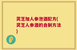 灵芝加人参泡酒配方(灵芝人参酒的自制方法)