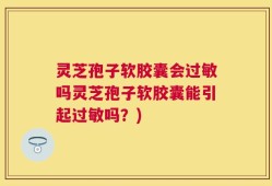 灵芝孢子软胶囊会过敏吗灵芝孢子软胶囊能引起过敏吗？)