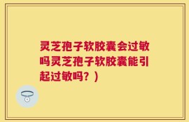 灵芝孢子软胶囊会过敏吗灵芝孢子软胶囊能引起过敏吗？)