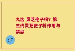 久选 灵芝孢子粉？第三代灵芝孢子粉作用与禁忌
