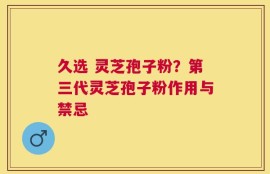 久选 灵芝孢子粉？第三代灵芝孢子粉作用与禁忌