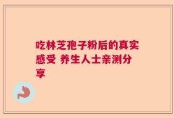 吃林芝孢子粉后的真实感受 养生人士亲测分享