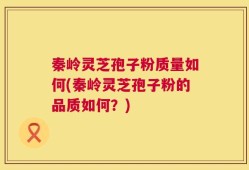 秦岭灵芝孢子粉质量如何(秦岭灵芝孢子粉的品质如何？)